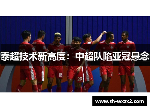 泰超技术新高度：中超队陷亚冠悬念