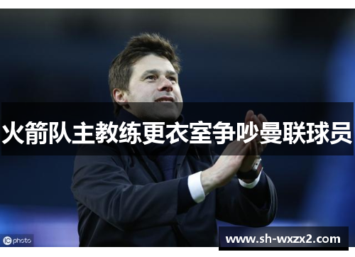 火箭队主教练更衣室争吵曼联球员